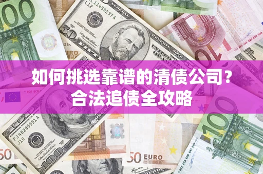 北京如何挑选靠谱的清债公司?合法追债全攻略 北京如何挑选靠谱的清债公司?合法追债全攻略