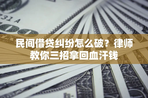 北京民间借贷纠纷怎么破？律师教你三招拿回血汗钱