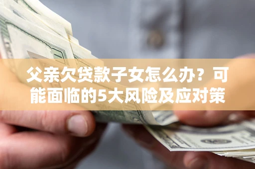 北京父亲欠贷款子女怎么办?可能面临的5大风险及应对策略 北京父亲欠贷款子女怎么办?可能面临的5大风险及应对策略