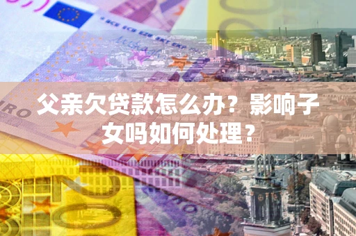 北京父亲欠贷款怎么办？影响子女吗如何处理？