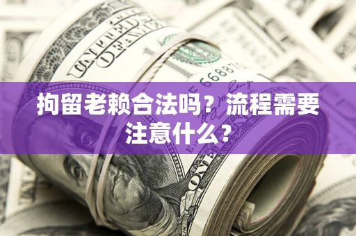 北京拘留老赖合法吗？流程需要注意什么？