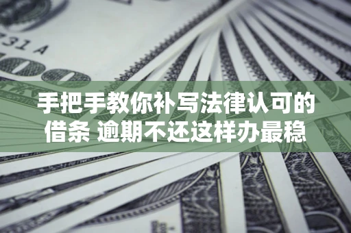 北京手把手教你补写法律认可的借条 逾期不还这样办最稳妥