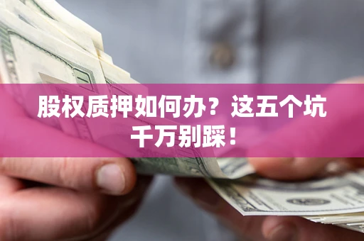 北京股权质押如何办？这五个坑千万别踩！