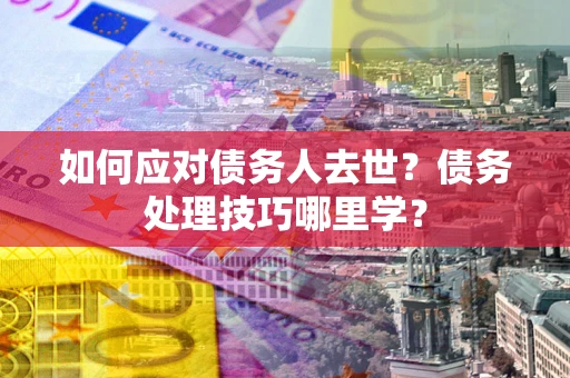北京如何应对债务人去世？债务处理技巧哪里学？