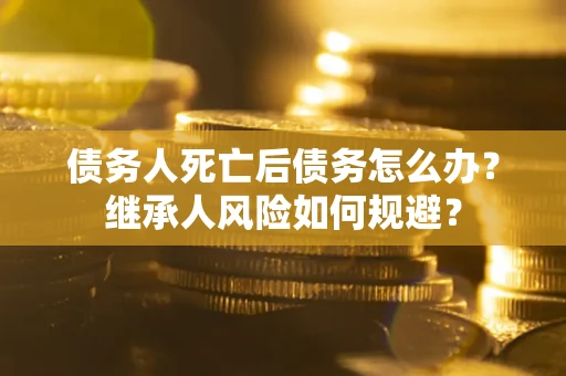 北京债务人死亡后债务怎么办？继承人风险如何规避？