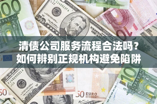 北京清债公司服务流程合法吗？如何辨别正规机构避免陷阱？