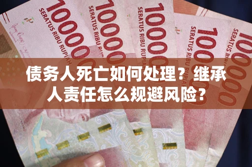 北京债务人死亡如何处理？继承人责任怎么规避风险？