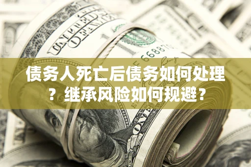 北京债务人死亡后债务如何处理？继承风险如何规避？