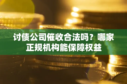 北京讨债公司催收合法吗？哪家正规机构能保障权益