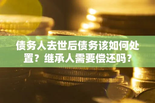 北京债务人去世后债务该如何处置？继承人需要偿还吗？