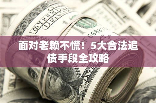 北京面对老赖不慌！5大合法追债手段全攻略