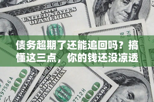 北京债务超期了还能追回吗？搞懂这三点，你的钱还没凉透