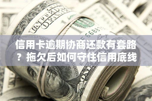 北京信用卡逾期协商还款有套路？拖欠后如何守住信用底线？