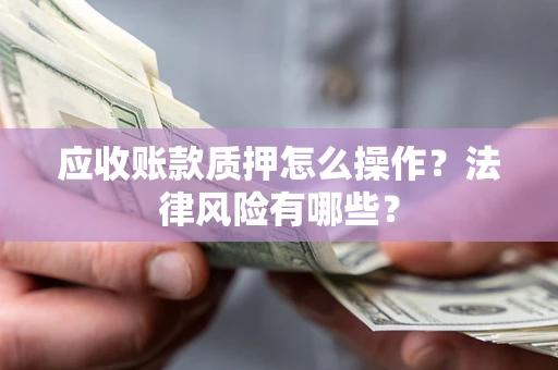 北京应收账款质押怎么操作？法律风险有哪些？
