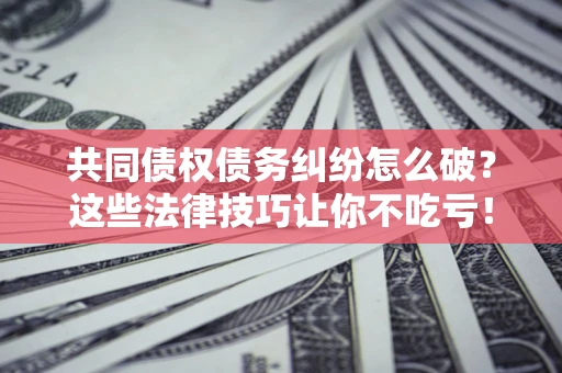 北京共同债权债务纠纷怎么破？这些法律技巧让你不吃亏！