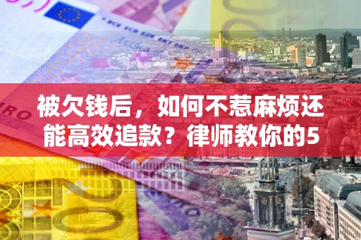 北京被欠钱后，如何不惹麻烦还能高效追款？律师教你的5步合法讨债法