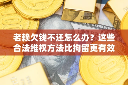 北京老赖欠钱不还怎么办？这些合法维权方法比拘留更有效