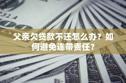 北京父亲欠贷款不还怎么办？如何避免连带责任？
