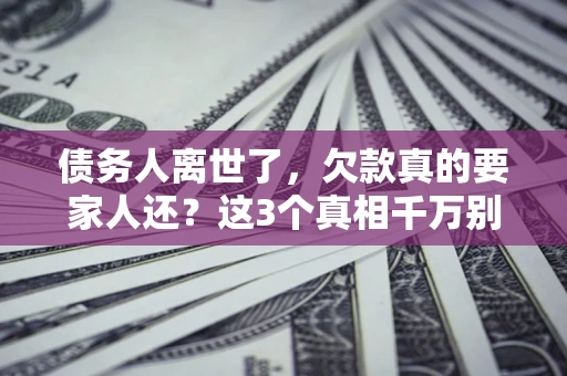 北京债务人离世了，欠款真的要家人还？这3个真相千万别弄错