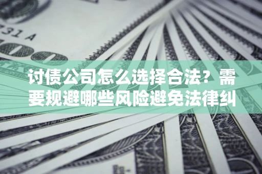 北京讨债公司怎么选择合法?需要规避哪些风险避免法律纠纷? 北京讨债公司怎么选择合法?需要规避哪些风险避免法律纠纷?