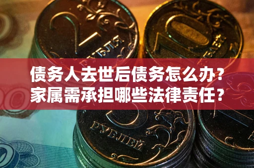 北京债务人去世后债务怎么办？家属需承担哪些法律责任？