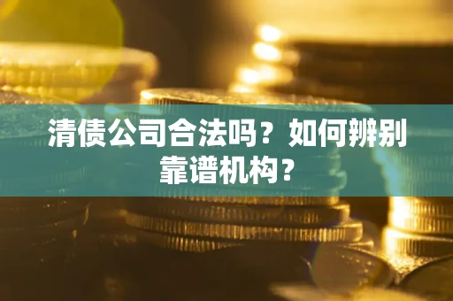 北京清债公司合法吗？如何辨别靠谱机构？