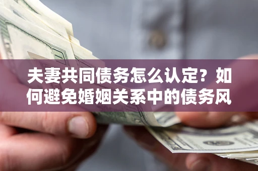 北京夫妻共同债务怎么认定？如何避免婚姻关系中的债务风险？