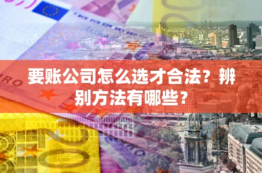 北京要账公司怎么选才合法？辨别方法有哪些？