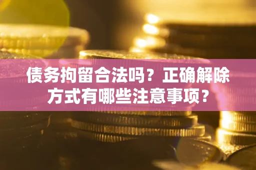 北京债务拘留合法吗？正确解除方式有哪些注意事项？