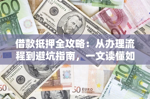 北京借款抵押全攻略：从办理流程到避坑指南，一文读懂如何安全融资