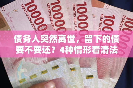 北京债务人突然离世，留下的债要不要还？4种情形看清法律判决