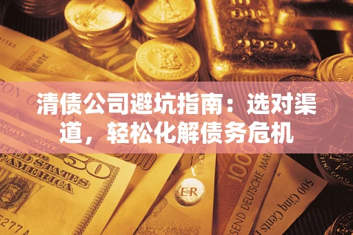 北京清债公司避坑指南：选对渠道，轻松化解债务危机