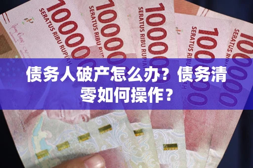 北京债务人破产怎么办？债务清零如何操作？