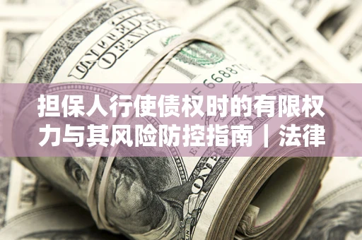 北京担保人行使债权时的有限权力与其风险防控指南｜法律实务解析