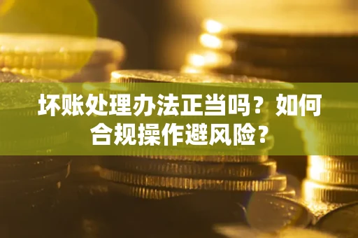 北京坏账处理办法正当吗？如何合规操作避风险？