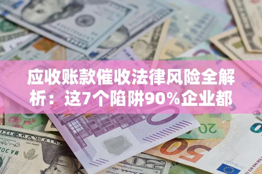 北京应收账款催收法律风险全解析：这7个陷阱90%企业都踩过（含合规应对指南）