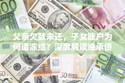 北京父亲欠款未还，子女账户为何遭冻结？深度解读继承债务迷局