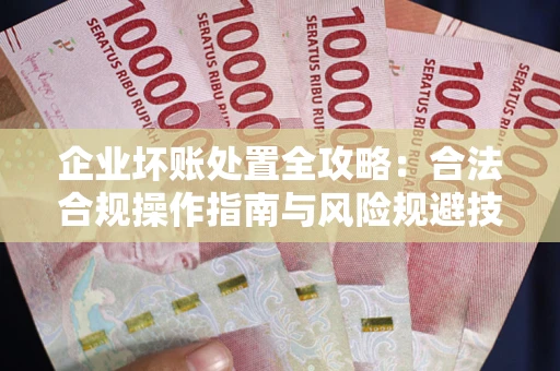 北京企业坏账处置全攻略：合法合规操作指南与风险规避技巧解析