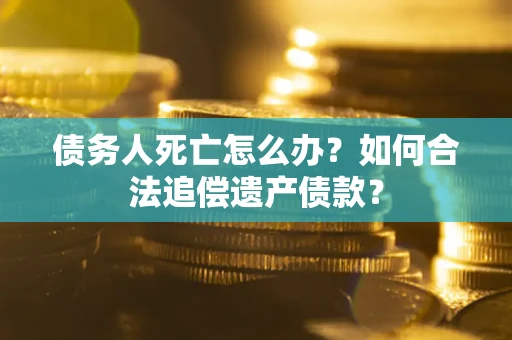北京债务人死亡怎么办？如何合法追偿遗产债款？