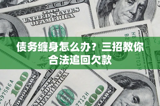 北京债务缠身怎么办？三招教你合法追回欠款
