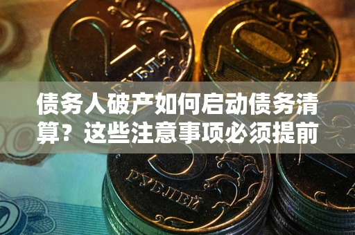 北京债务人破产如何启动债务清算？这些注意事项必须提前知道
