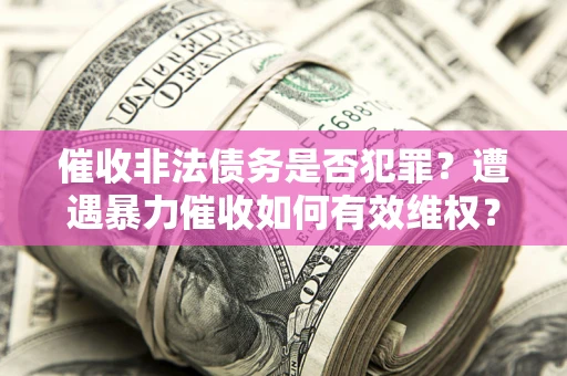 北京催收非法债务是否犯罪?遭遇暴力催收如何有效维权? 北京催收非法债务是否犯罪?遭遇暴力催收如何有效维权?