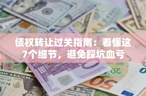 北京债权转让过关指南：看懂这7个细节，避免踩坑血亏
