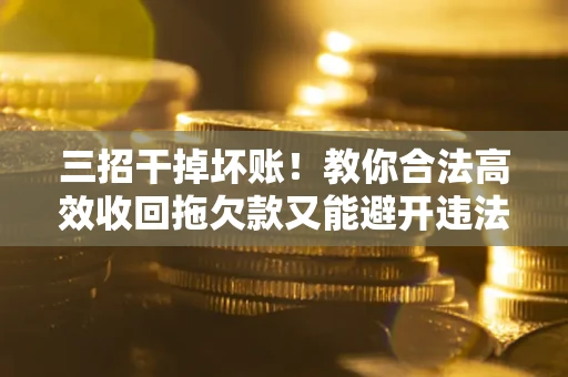 北京三招干掉坏账！教你合法高效收回拖欠款又能避开违法雷区