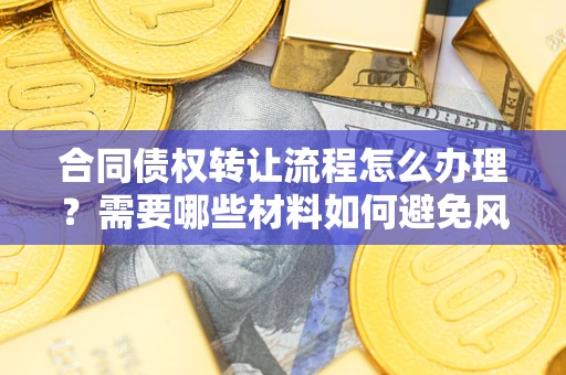 北京合同债权转让流程怎么办理？需要哪些材料如何避免风险？
