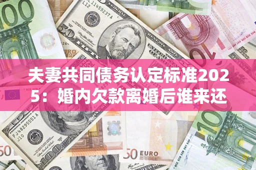 北京夫妻共同债务认定标准2025:婚内欠款离婚后谁来还? 北京夫妻共同债务认定标准2025:婚内欠款离婚后谁来还?