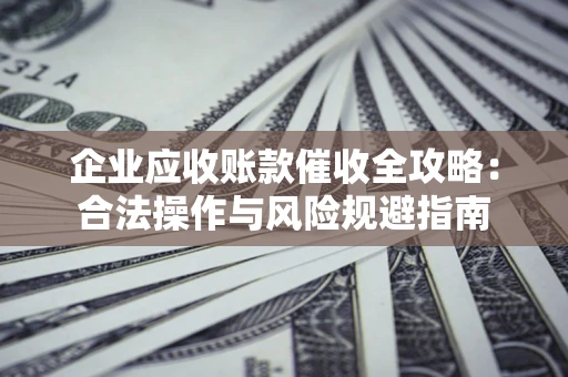 北京企业应收账款催收全攻略：合法操作与风险规避指南