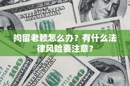 北京拘留老赖怎么办？有什么法律风险要注意？