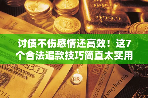 北京讨债不伤感情还高效！这7个合法追款技巧简直太实用