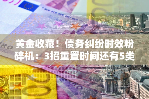 北京黄金收藏！债务纠纷时效粉碎机：3招重置时间还有5类不设年限的特殊债务